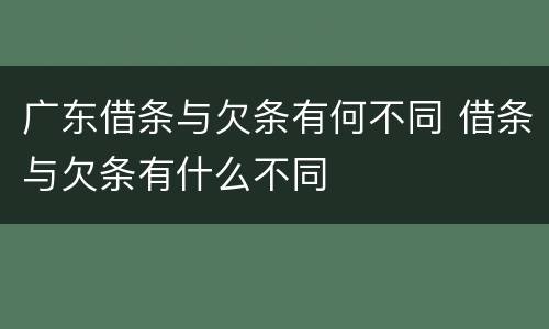 广东借条与欠条有何不同 借条与欠条有什么不同