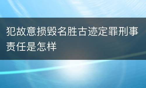 犯故意损毁名胜古迹定罪刑事责任是怎样
