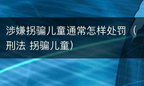 涉嫌拐骗儿童通常怎样处罚（刑法 拐骗儿童）
