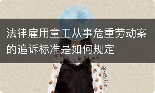 法律雇用童工从事危重劳动案的追诉标准是如何规定