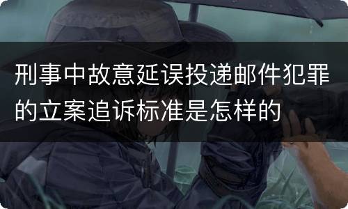 刑事中故意延误投递邮件犯罪的立案追诉标准是怎样的