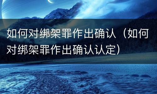 如何对绑架罪作出确认（如何对绑架罪作出确认认定）