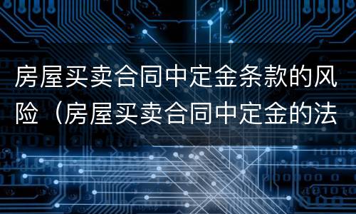 房屋买卖合同中定金条款的风险（房屋买卖合同中定金的法律规定）
