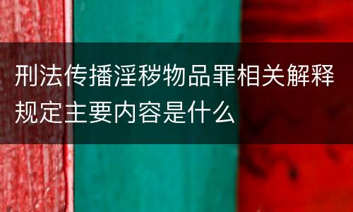 刑法传播淫秽物品罪相关解释规定主要内容是什么