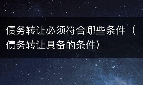 债务转让必须符合哪些条件（债务转让具备的条件）