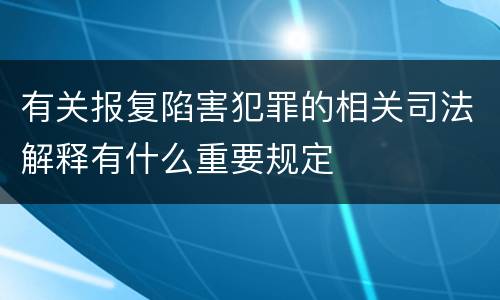 有关报复陷害犯罪的相关司法解释有什么重要规定