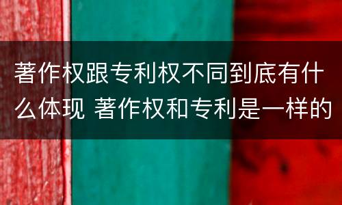 著作权跟专利权不同到底有什么体现 著作权和专利是一样的吗