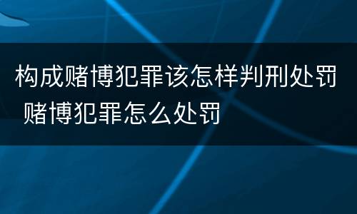 构成赌博犯罪该怎样判刑处罚 赌博犯罪怎么处罚