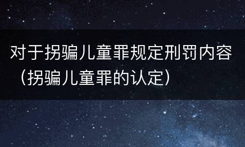 对于拐骗儿童罪规定刑罚内容（拐骗儿童罪的认定）