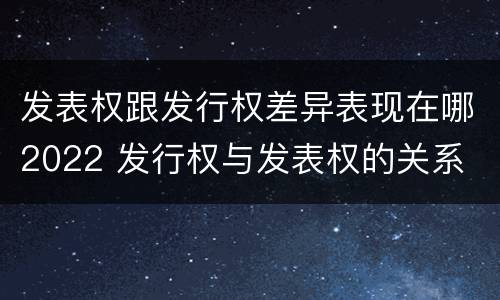 发表权跟发行权差异表现在哪2022 发行权与发表权的关系