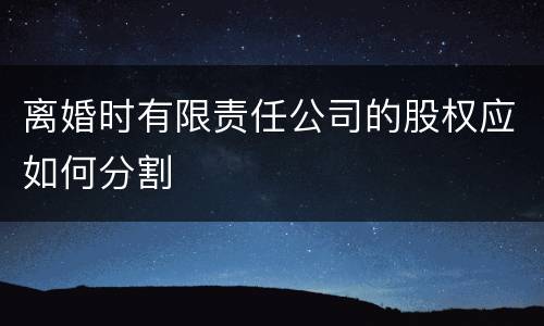 离婚时有限责任公司的股权应如何分割