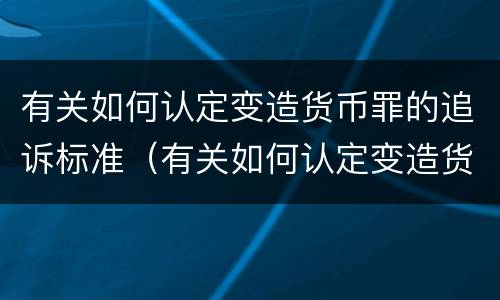 有关如何认定变造货币罪的追诉标准（有关如何认定变造货币罪的追诉标准规定）