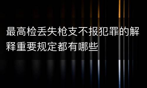 最高检丢失枪支不报犯罪的解释重要规定都有哪些