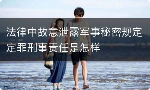 法律中故意泄露军事秘密规定定罪刑事责任是怎样