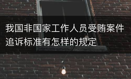 我国非国家工作人员受贿案件追诉标准有怎样的规定