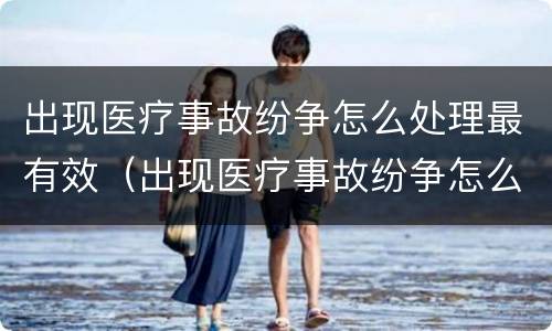 出现医疗事故纷争怎么处理最有效（出现医疗事故纷争怎么处理最有效果）