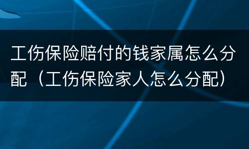 工伤保险赔付的钱家属怎么分配（工伤保险家人怎么分配）