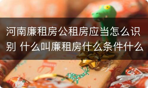 河南廉租房公租房应当怎么识别 什么叫廉租房什么条件什么叫公租房