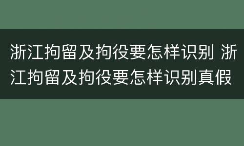 浙江拘留及拘役要怎样识别 浙江拘留及拘役要怎样识别真假