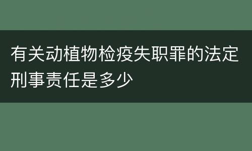 有关动植物检疫失职罪的法定刑事责任是多少