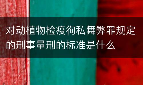 对动植物检疫徇私舞弊罪规定的刑事量刑的标准是什么
