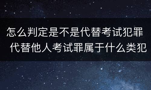 怎么判定是不是代替考试犯罪 代替他人考试罪属于什么类犯罪