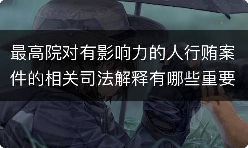 最高院对有影响力的人行贿案件的相关司法解释有哪些重要内容
