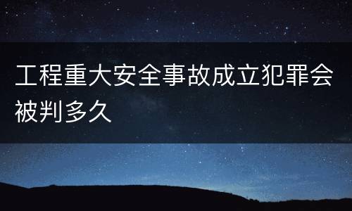 工程重大安全事故成立犯罪会被判多久