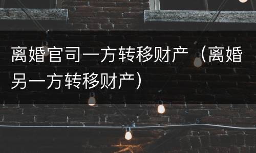 离婚官司一方转移财产（离婚另一方转移财产）