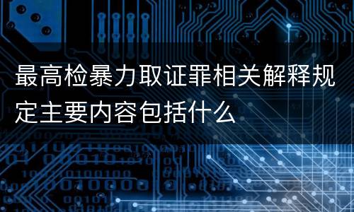 最高检暴力取证罪相关解释规定主要内容包括什么