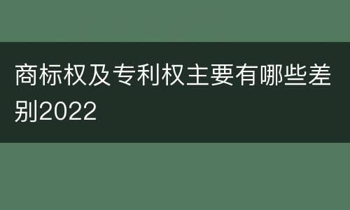 商标权及专利权主要有哪些差别2022