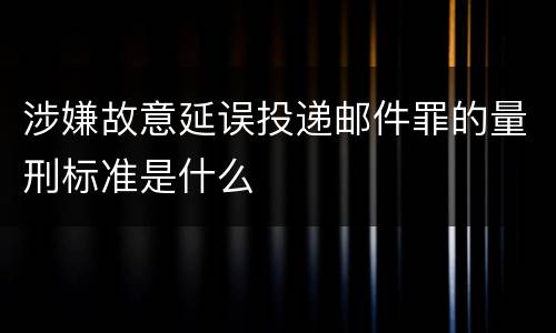 涉嫌故意延误投递邮件罪的量刑标准是什么