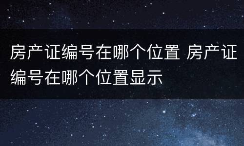 房产证编号在哪个位置 房产证编号在哪个位置显示