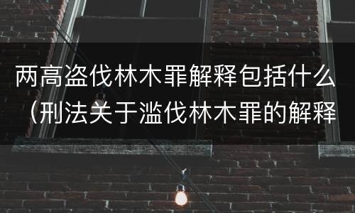 两高盗伐林木罪解释包括什么（刑法关于滥伐林木罪的解释）