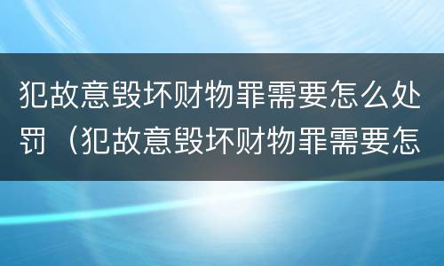 犯故意毁坏财物罪需要怎么处罚（犯故意毁坏财物罪需要怎么处罚才能判刑）
