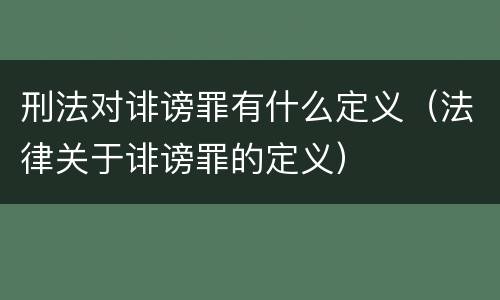 刑法对诽谤罪有什么定义（法律关于诽谤罪的定义）