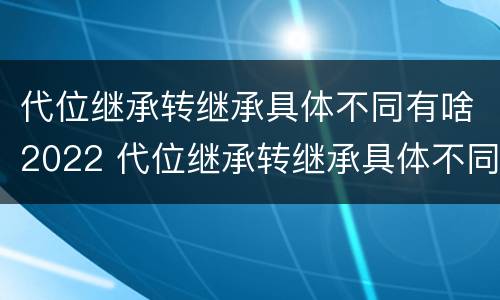 代位继承转继承具体不同有啥2022 代位继承转继承具体不同有啥2022规定