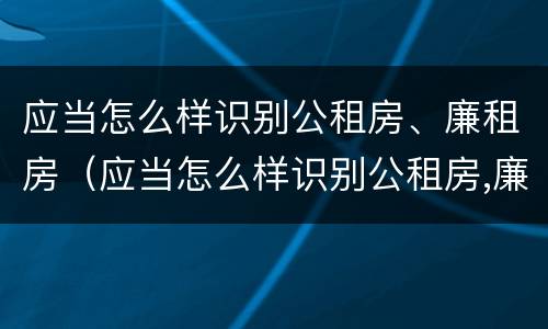应当怎么样识别公租房、廉租房（应当怎么样识别公租房,廉租房和住宅）
