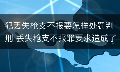 犯丢失枪支不报要怎样处罚判刑 丢失枪支不报罪要求造成了严重后果的才构成犯罪