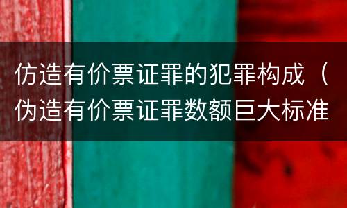 仿造有价票证罪的犯罪构成（伪造有价票证罪数额巨大标准）