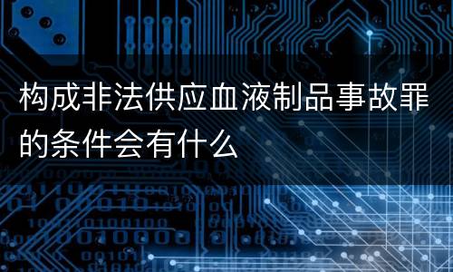 构成非法供应血液制品事故罪的条件会有什么