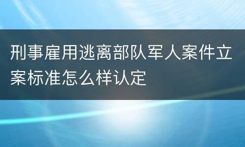 刑事雇用逃离部队军人案件立案标准怎么样认定