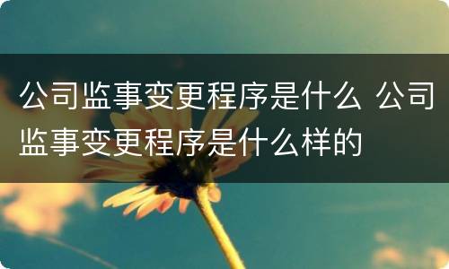 公司监事变更程序是什么 公司监事变更程序是什么样的