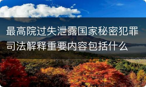 最高院过失泄露国家秘密犯罪司法解释重要内容包括什么