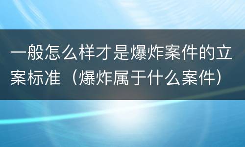 一般怎么样才是爆炸案件的立案标准（爆炸属于什么案件）