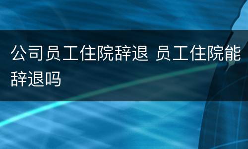 公司员工住院辞退 员工住院能辞退吗