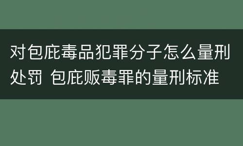 对包庇毒品犯罪分子怎么量刑处罚 包庇贩毒罪的量刑标准