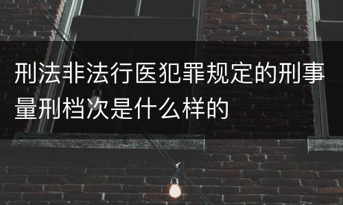 刑法非法行医犯罪规定的刑事量刑档次是什么样的