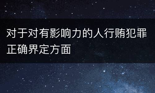 对于对有影响力的人行贿犯罪正确界定方面