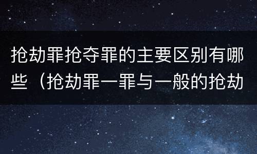 抢劫罪抢夺罪的主要区别有哪些（抢劫罪一罪与一般的抢劫罪区别）